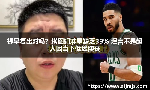提早复出对吗？塔图姆准星缺乏39% 坦言不是超人因当下低迷懊丧